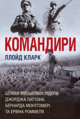 Командири. Шляхи військових лідерів Джорджа Паттона, Бернарда Монтгомері та Ервіна Роммеля. Ллойд Кларк (Укр) Stone Publishing (9789669488459) (515763)