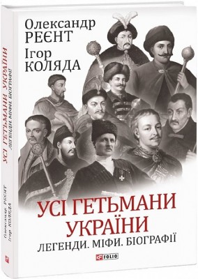Усі гетьмани України. Легенди. Міфи. Біографії – Реєнт О., Коляда І. (Укр) Фоліо (9786175516171) (515523)