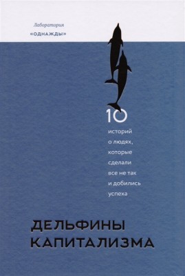 Дельфины капитализма 10 историй о людях, которые сделали всё не так и добились успеха Манн, Иванов и Фербер (308061) (9785001008705)